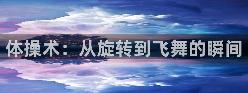 猎豹体育下载app：体操术：从旋转到飞舞的瞬间